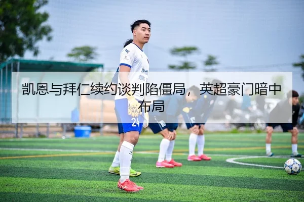 凯恩与拜仁续约谈判陷僵局，英超豪门暗中布局